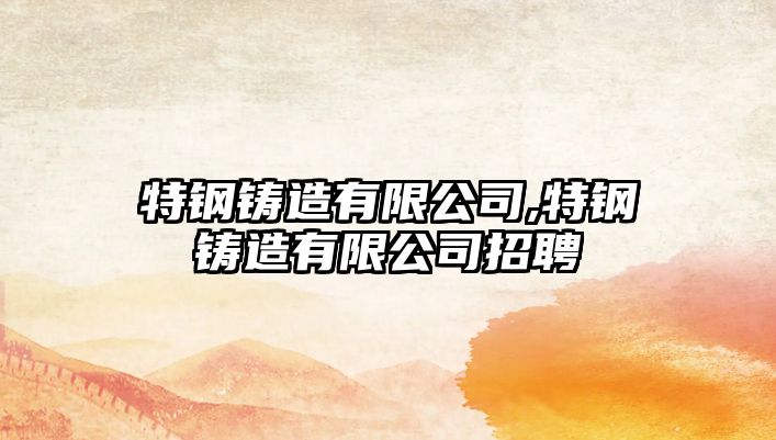 特鋼鑄造有限公司,特鋼鑄造有限公司招聘