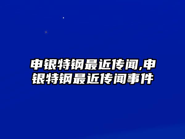 申銀特鋼最近傳聞,申銀特鋼最近傳聞事件