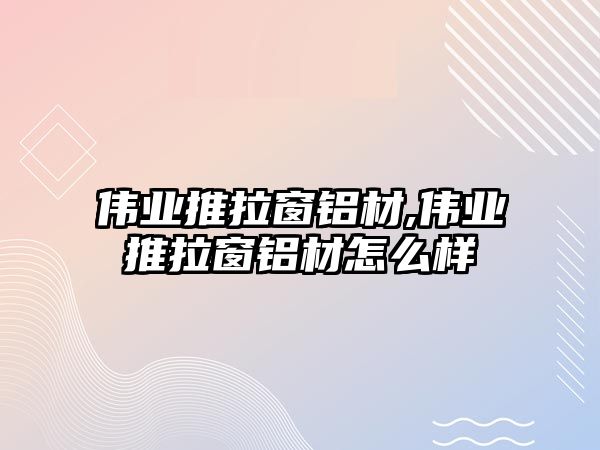 偉業(yè)推拉窗鋁材,偉業(yè)推拉窗鋁材怎么樣
