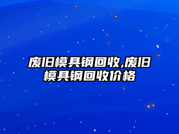 廢舊模具鋼回收,廢舊模具鋼回收價(jià)格