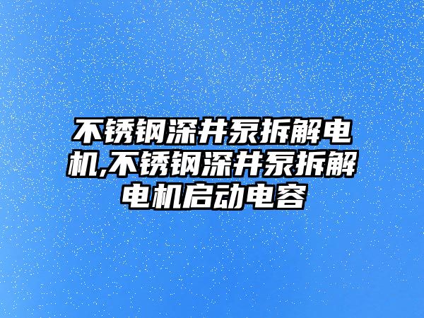不銹鋼深井泵拆解電機,不銹鋼深井泵拆解電機啟動電容