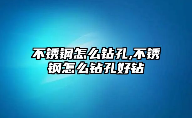 不銹鋼怎么鉆孔,不銹鋼怎么鉆孔好鉆