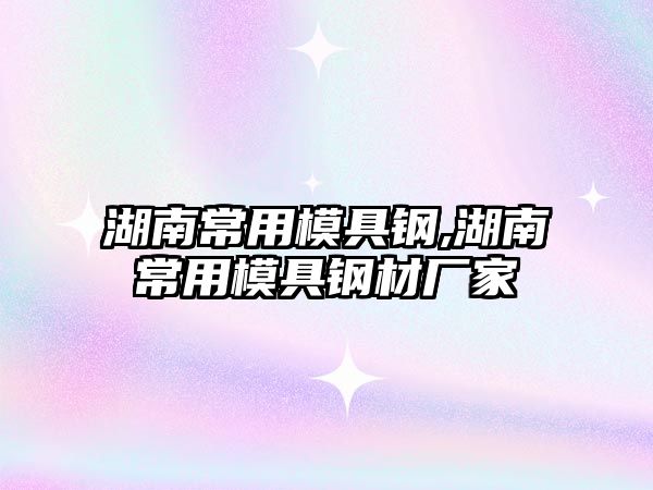 湖南常用模具鋼,湖南常用模具鋼材廠家