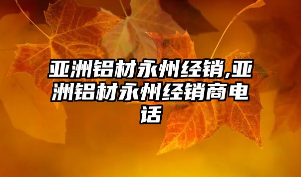 亞洲鋁材永州經(jīng)銷,亞洲鋁材永州經(jīng)銷商電話