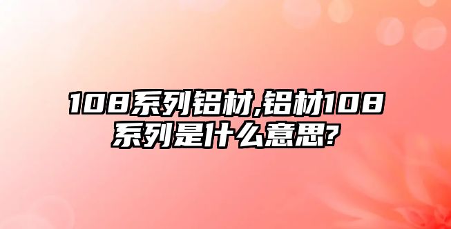 108系列鋁材,鋁材108系列是什么意思?