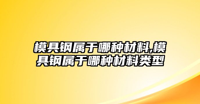 模具鋼屬于哪種材料,模具鋼屬于哪種材料類型