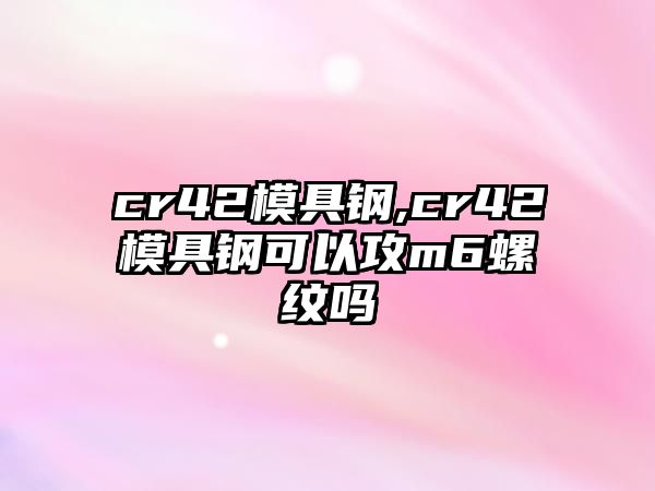 cr42模具鋼,cr42模具鋼可以攻m6螺紋嗎