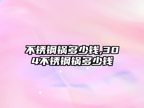 不銹鋼鍋多少錢,304不銹鋼鍋多少錢