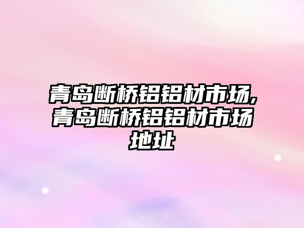 青島斷橋鋁鋁材市場(chǎng),青島斷橋鋁鋁材市場(chǎng)地址