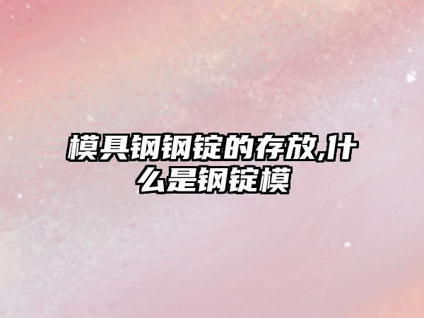 模具鋼鋼錠的存放,什么是鋼錠模