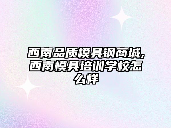 西南品質(zhì)模具鋼商城,西南模具培訓(xùn)學(xué)校怎么樣