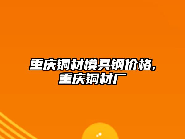 重慶銅材模具鋼價(jià)格,重慶銅材廠
