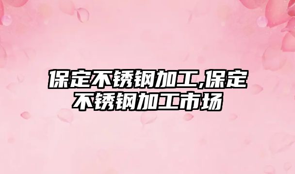 保定不銹鋼加工,保定不銹鋼加工市場