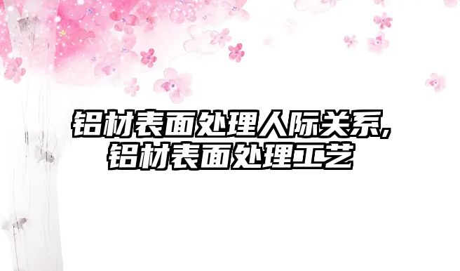 鋁材表面處理人際關(guān)系,鋁材表面處理工藝