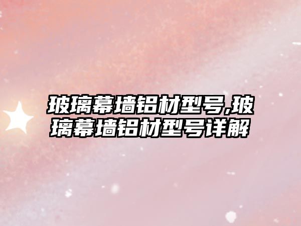 玻璃幕墻鋁材型號(hào),玻璃幕墻鋁材型號(hào)詳解