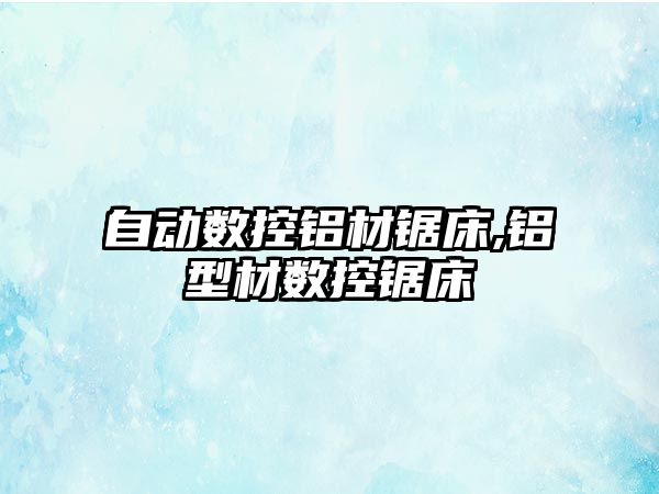 自動(dòng)數(shù)控鋁材鋸床,鋁型材數(shù)控鋸床