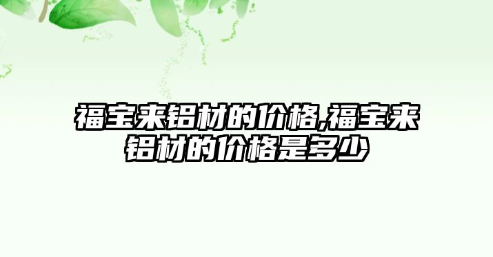 福寶來(lái)鋁材的價(jià)格,福寶來(lái)鋁材的價(jià)格是多少