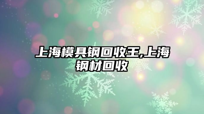 上海模具鋼回收王,上海鋼材回收