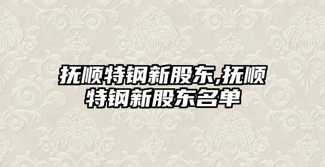 撫順特鋼新股東,撫順特鋼新股東名單