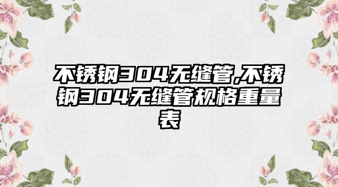不銹鋼304無縫管,不銹鋼304無縫管規(guī)格重量表