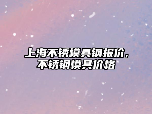 上海不銹模具鋼報價,不銹鋼模具價格