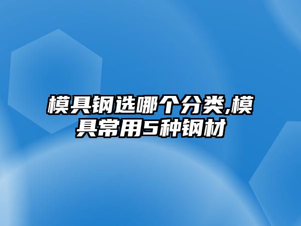 模具鋼選哪個(gè)分類,模具常用5種鋼材