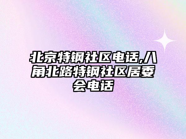 北京特鋼社區(qū)電話,八角北路特鋼社區(qū)居委會電話