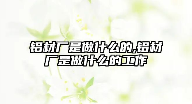 鋁材廠(chǎng)是做什么的,鋁材廠(chǎng)是做什么的工作