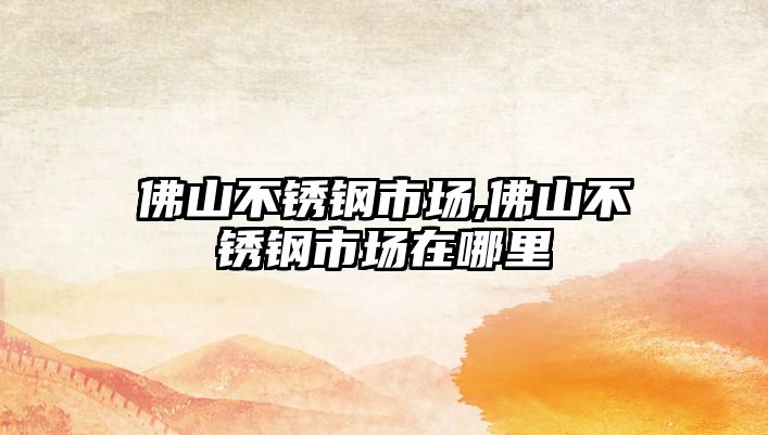 佛山不銹鋼市場,佛山不銹鋼市場在哪里