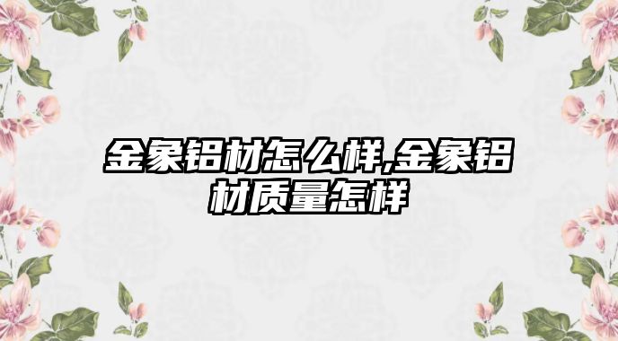 金象鋁材怎么樣,金象鋁材質(zhì)量怎樣