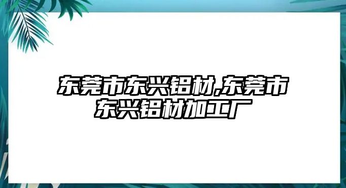 東莞市東興鋁材,東莞市東興鋁材加工廠