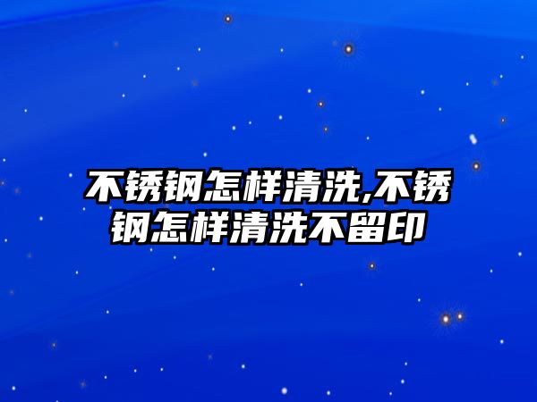 不銹鋼怎樣清洗,不銹鋼怎樣清洗不留印