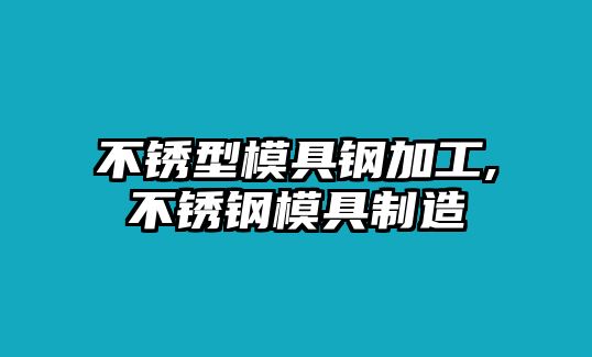 不銹型模具鋼加工,不銹鋼模具制造