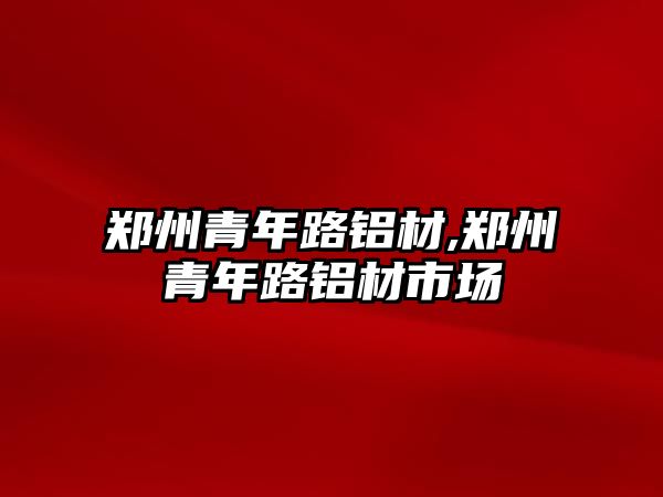 鄭州青年路鋁材,鄭州青年路鋁材市場
