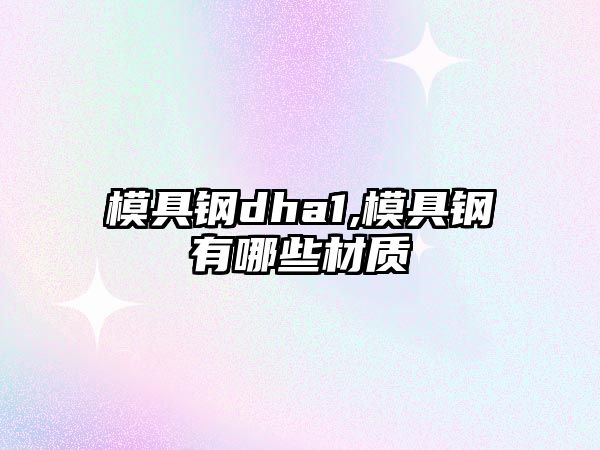 模具鋼dha1,模具鋼有哪些材質(zhì)