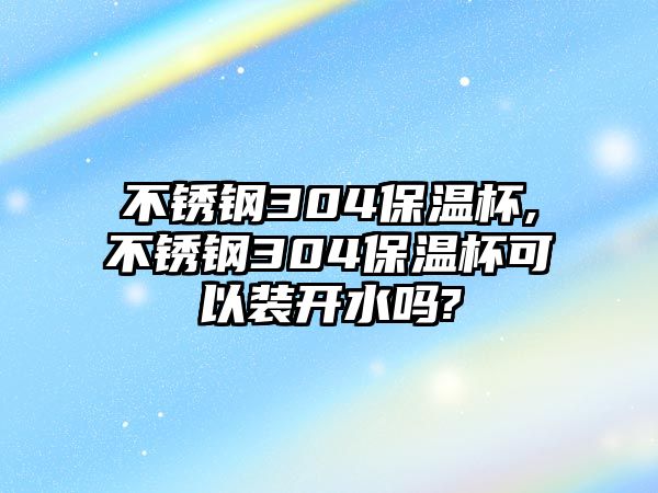 不銹鋼304保溫杯,不銹鋼304保溫杯可以裝開水嗎?