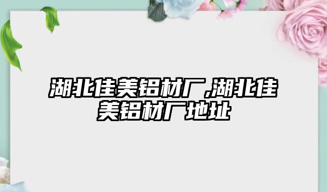 湖北佳美鋁材廠,湖北佳美鋁材廠地址
