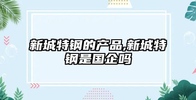 新城特鋼的產(chǎn)品,新城特鋼是國企嗎