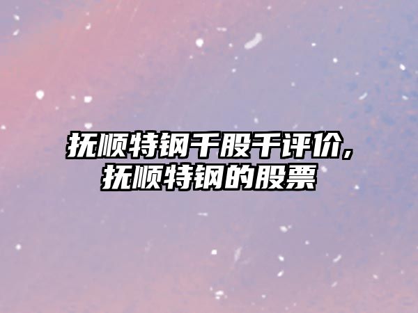 撫順特鋼千股千評價,撫順特鋼的股票