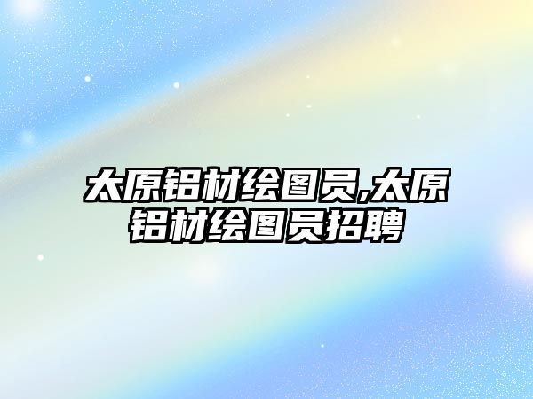 太原鋁材繪圖員,太原鋁材繪圖員招聘