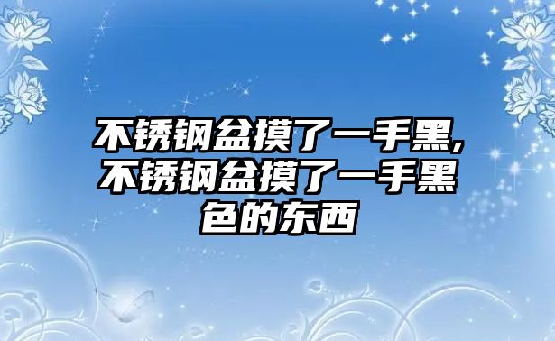 不銹鋼盆摸了一手黑,不銹鋼盆摸了一手黑色的東西
