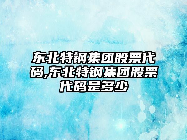 東北特鋼集團股票代碼,東北特鋼集團股票代碼是多少