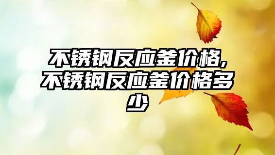 不銹鋼反應(yīng)釜價(jià)格,不銹鋼反應(yīng)釜價(jià)格多少