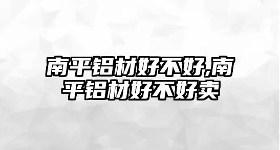 南平鋁材好不好,南平鋁材好不好賣
