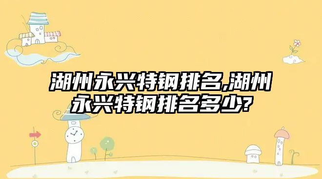 湖州永興特鋼排名,湖州永興特鋼排名多少?
