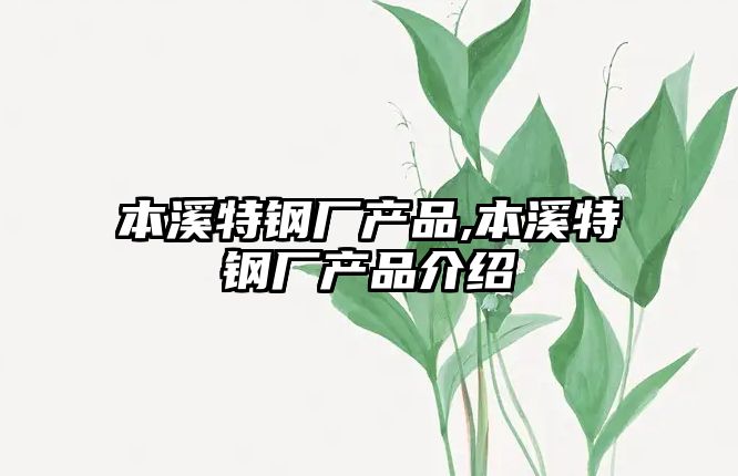 本溪特鋼廠產(chǎn)品,本溪特鋼廠產(chǎn)品介紹
