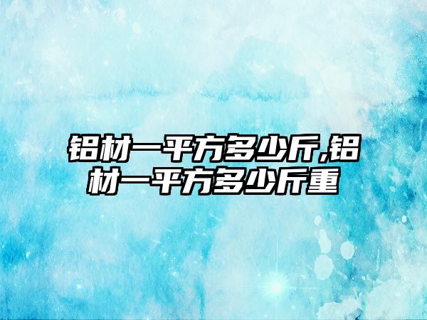 鋁材一平方多少斤,鋁材一平方多少斤重