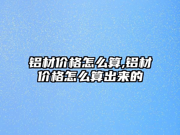 鋁材價(jià)格怎么算,鋁材價(jià)格怎么算出來的