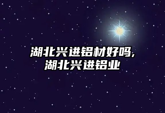 湖北興進(jìn)鋁材好嗎,湖北興進(jìn)鋁業(yè)