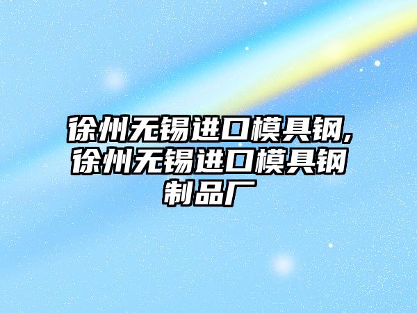徐州無(wú)錫進(jìn)口模具鋼,徐州無(wú)錫進(jìn)口模具鋼制品廠